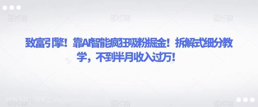 【第6863期】致富引擎！靠AI智能疯狂吸粉掘金！拆解式细分教学，不到半月收入过万！