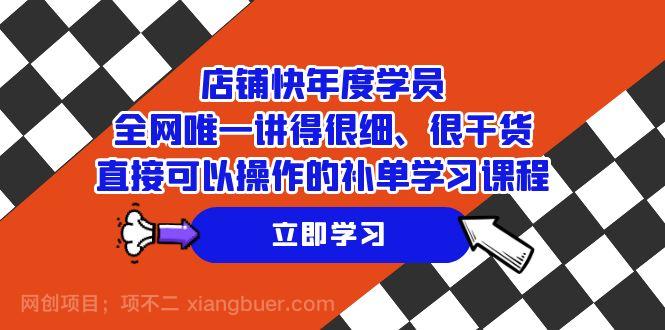 【第6882期】店铺-快年度学员，全网唯一讲得很细、很干货、直接可以操作的补单学习课程