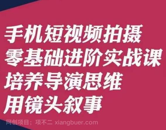 【第6912期】手机短视频拍摄零基础进阶实战课，培养导演思维用镜头叙事唐先生