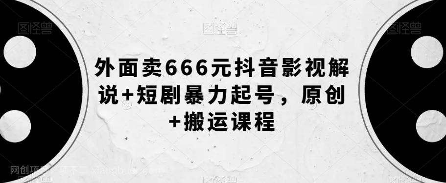 【第6913期】外面卖666元抖音影视解说+短剧暴力起号，原创+搬运课程