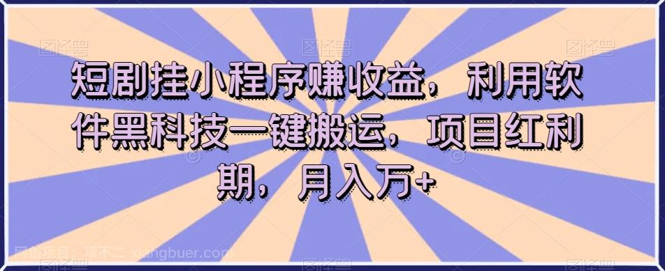 【第6914期】短剧挂小程序赚收益，利用软件黑科技一键搬运，项目红利期，月入万+【揭秘】