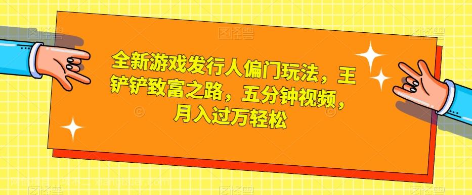 【第6915期】全新游戏发行人偏门玩法，王铲铲致富之路，五分钟视频，月入过万轻松【揭秘】