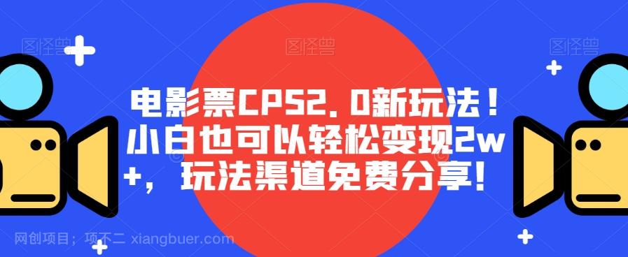 【第6718期】电影票CPS2.0新玩法!小白也可以轻松变现2w+，玩法渠道免费分享！