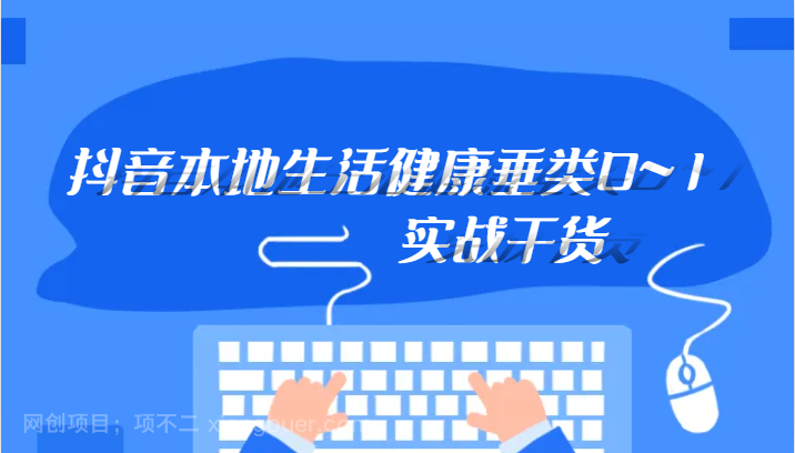 【第6731期】抖音本地生活健康垂类0~1，本地生活健康垂类实战干货