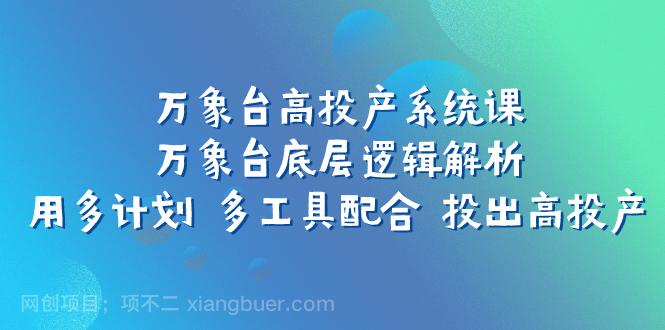 【第6767期】万象台高投产系统课：万象台底层逻辑解析 用多计划 多工具配合 投出高投产