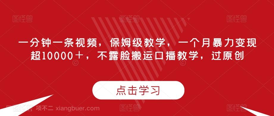 【第6786期】一分钟一条视频，保姆级教学，一个月暴力变现超10000＋，不露脸搬运口播教学，过原创