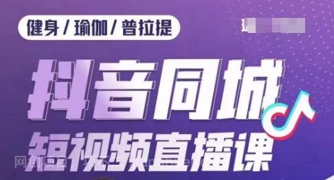 【第6795期】健身行业抖音同城短视频直播课，通过抖音低成本获客提升业绩，门店标准化流程承接流量