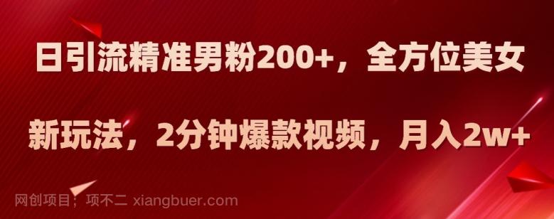 【第6796期】日引流精准男粉200+，全方位美女新玩法，2分钟爆款视频，月入2w+【揭秘】