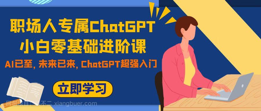 【第6815期】职场人专属ChatGPT小白零基础进阶课，AI已至，未来已来，ChatGPT超强入门