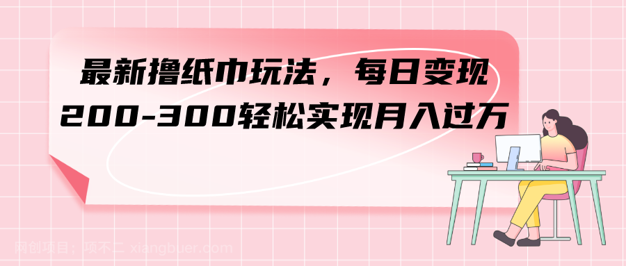 【第6820期】最新撸纸巾玩法，每日变现 200-300轻松实现月入过方