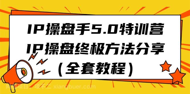 【第6829期】 IP操盘手5.0特训营，IP操盘终极方法分享（全套教程）