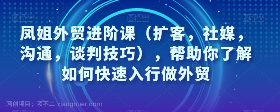 【第6855期】凤姐外贸进阶课（扩客，社媒，沟通，谈判技巧），帮助你了解如何快速入行做外贸