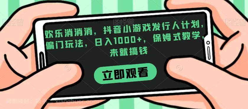 【第6878期】欢乐消消消，抖音小游戏发行人计划，偏门玩法，日入1000+，保姆式教学，来就搞钱