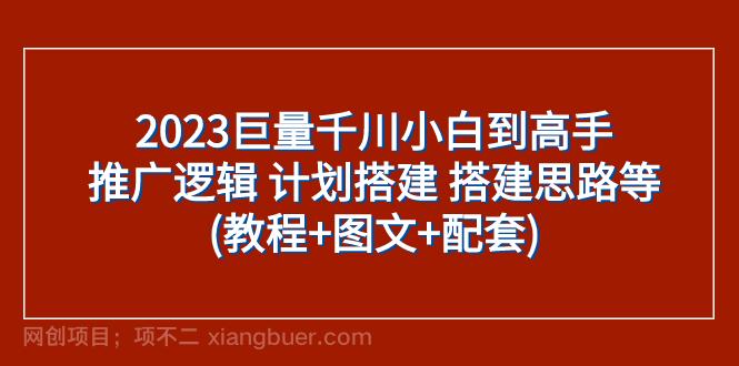 【第6913期】2023巨量千川小白到高手：推广逻辑 计划搭建 搭建思路等(教程+图文+配套)