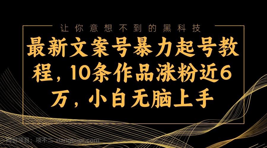 【第6955期】最新文案号暴力起号教程，10条作品涨粉近6万，小白无脑上手