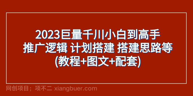 【第6958期】2023巨量千川小白到高手：推广逻辑 计划搭建 搭建思路等(教程+图文+配套)