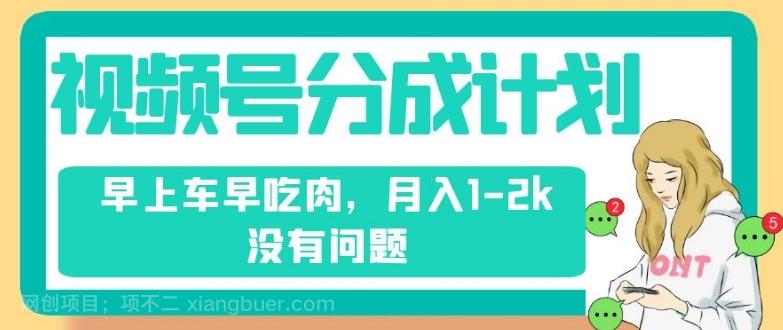 【第7015期】视频号分成计划，纯搬运不需要剪辑去重，早上车早吃肉，月入1-2k没有问题