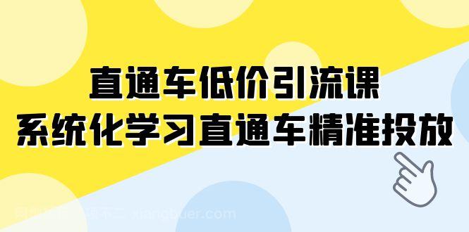 【第7074期】直通车-低价引流课，系统化学习直通车精准投放（14节课）