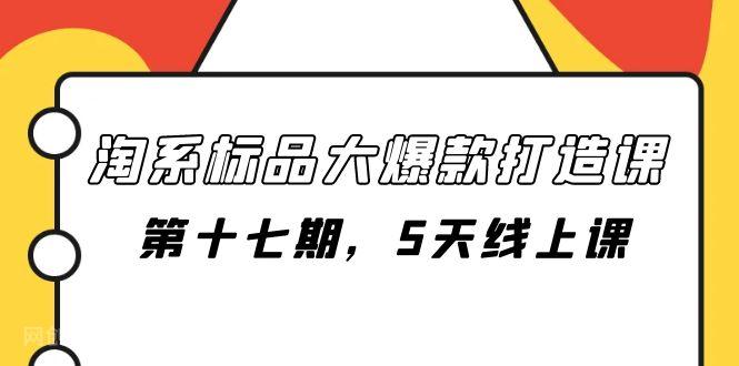 【第7075期】淘系标品大爆款打造课-第十七期，5天线上课