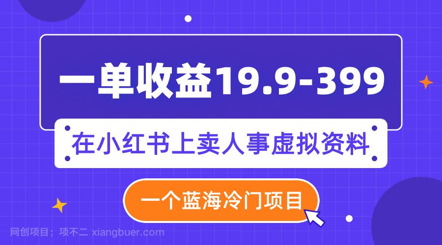 【第7078期】一单收益19.9-399，一个蓝海冷门项目，在小红书上卖人事虚拟资料