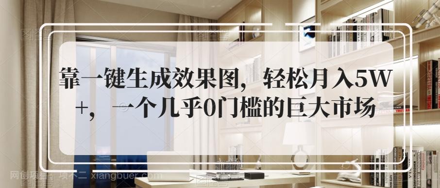 【第7116期】靠一键生成效果图，轻松月入5W+，一个几乎0门槛的巨大市场