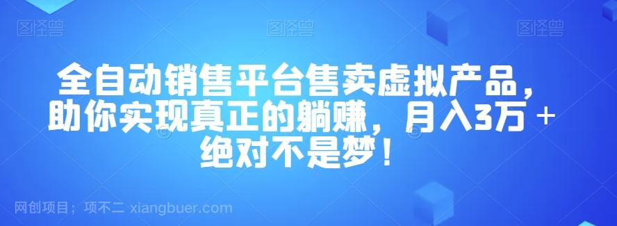 【第7126期】全自动销售平台售卖虚拟产品，助你实现真正的躺赚，值得做一辈子的项目，月入3万＋绝对不是梦！【揭秘】