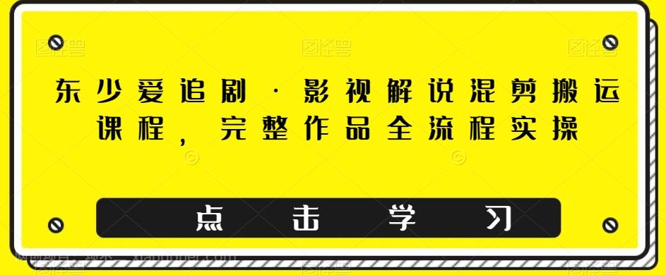 【第7031期】东少爱追剧·影视解说混剪搬运课程，完整作品全流程实操