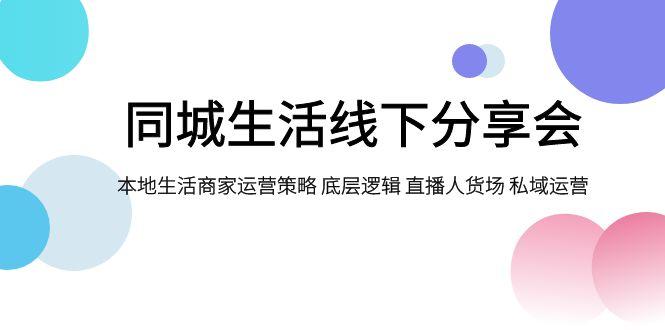 【第7038期】同城生活线下分享会，本地生活商家运营策略 底层逻辑 直播人货场 私域运营