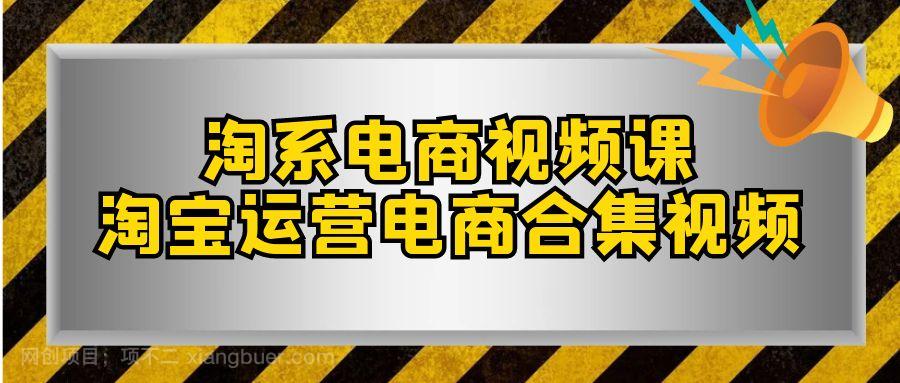 【第7041期】淘系-电商视频课，淘宝运营电商合集视频（33节课）