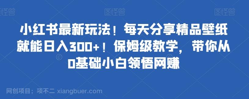 【第7070期】小红书最新玩法！每天分享精品壁纸就能日入300+！保姆级教学，带你从0基础小白领悟网赚