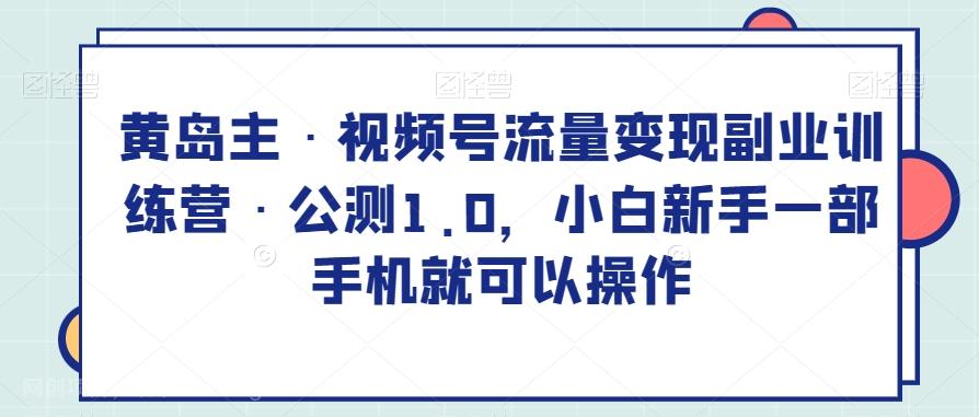 【第7084期】黄岛主·视频号流量变现副业训练营·公测1.0，小白新手一部手机就可以操作