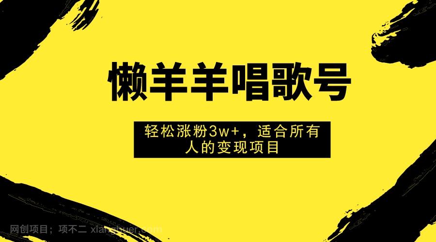 【第7092期】懒羊羊唱歌号，轻松涨粉3w+，适合所有人的变现项目！