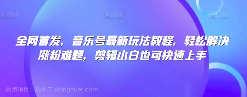 【第7105期】全网首发，音乐号最新玩法教程，轻松解决涨粉难题，剪辑小白也可快速上手