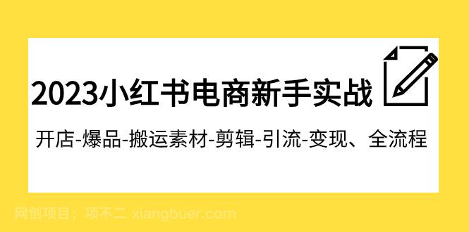 【第7130期】2023小红书电商新手实战课程，开店-爆品-搬运素材-剪辑-引流-变现、全流程