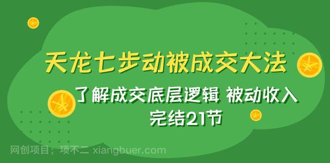 【第7139期】天龙/七步动被成交大法：了解成交底层逻辑 被动收入 完结21节