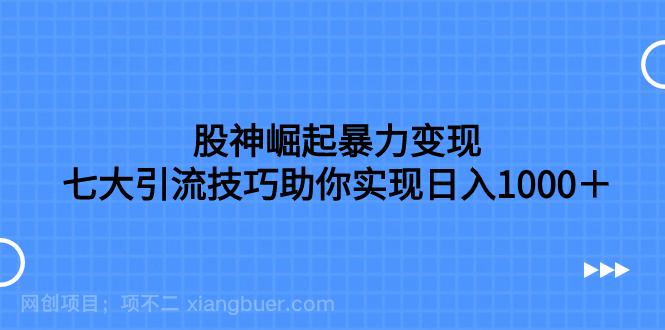 【第7144期】股神崛起暴力变现，七大引流技巧助你实现日入1000＋，按照流程操作