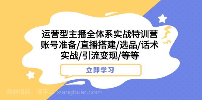 【第7160期】运营型主播全体系实战特训营 账号准备/直播搭建/选品/话术实战/引流变现/等 