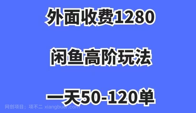 【第7176期】外面收费1280，闲鱼高阶玩法，一天50-120单，市场需求大，日入1000+【揭秘】