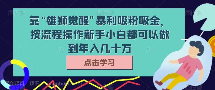 【第7179期】靠“雄狮觉醒”暴利吸粉吸金，按流程操作新手小白都可以做到年入几十万【揭秘】