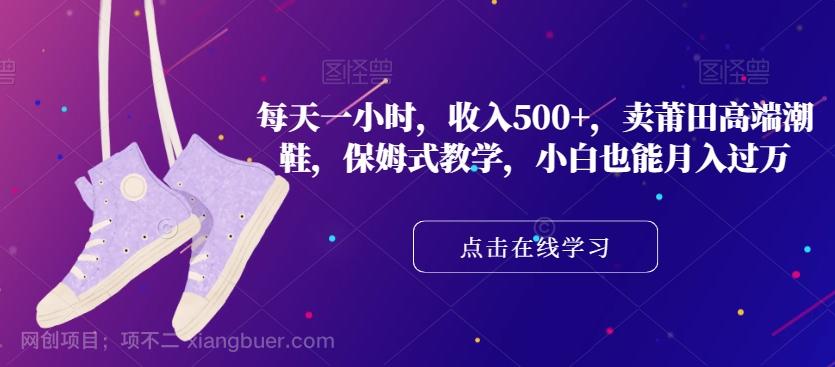 【第7199期】每天一小时，收入500+，卖莆田高端潮鞋，保姆式教学，小白也能月入过万【揭秘】