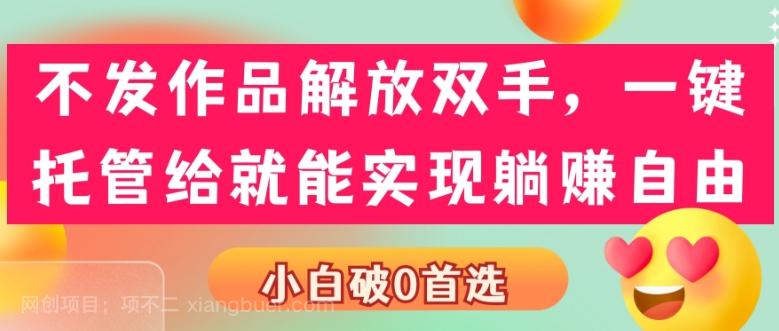 【第7209期】不发作品解放双手，一键托管就能实现躺赚自由，小白破0首选