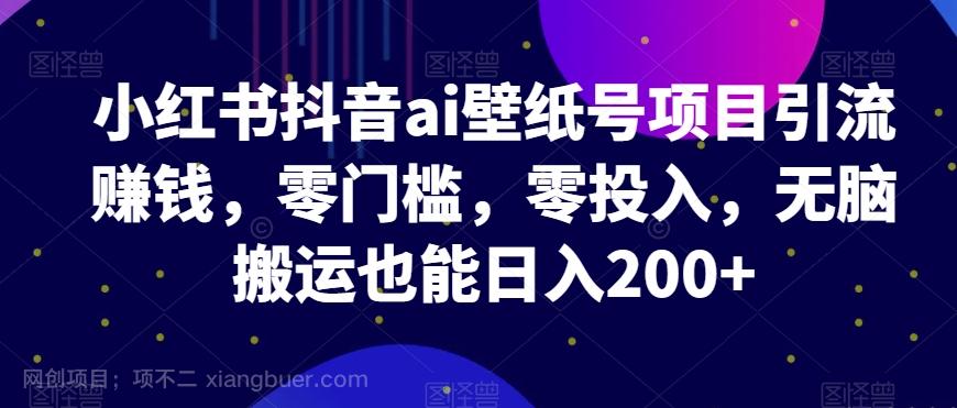 【第7184期】小红书抖音ai壁纸号项目引流赚钱（多种玩法详解、抖音、膨胀玩法）零门槛，零投入，无脑搬运也能日入200+