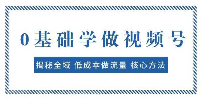 【第7217期】0基础学做视频号：揭秘全域 低成本做流量 核心方法 快速出爆款 轻松变现