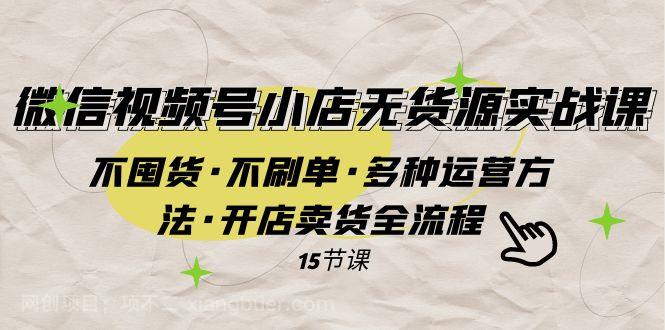 【第7220期】 微信视频号小店无货源实战 不囤货·不刷单·多种运营方法·开店卖货全流程