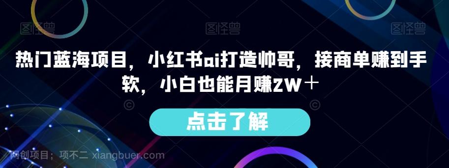 【第7236期】热门蓝海项目，小红书ai打造帅哥，接商单赚到手软，小白也能月赚2W＋