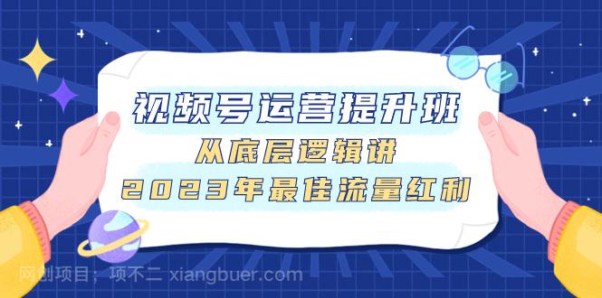 【第7255期】视频号运营提升班，从底层逻辑讲，2023年最佳流量红利