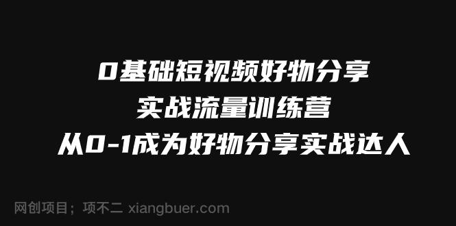 【第7264期】0基础短视频好物分享实战流量训练营，从0-1成为好物分享实战达人