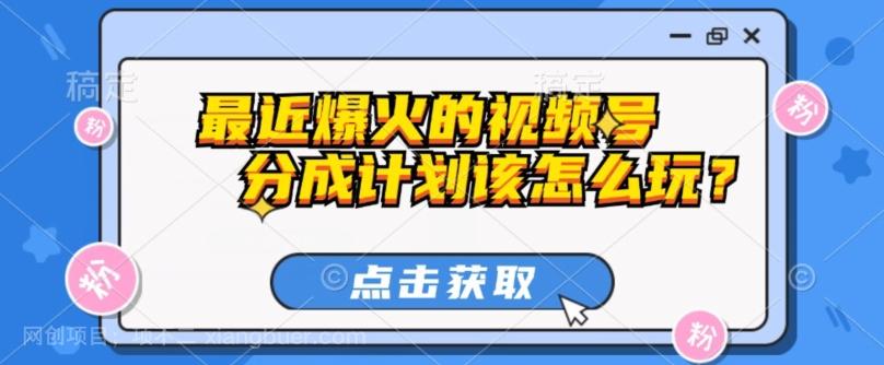 【第7269期】最近爆火的视频号创作分成计划到底该怎么玩？（附最新教程）