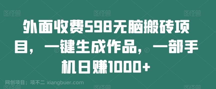 【第7270期】外面收费598无脑搬砖项目，一键生成作品，一部手机日赚1000+