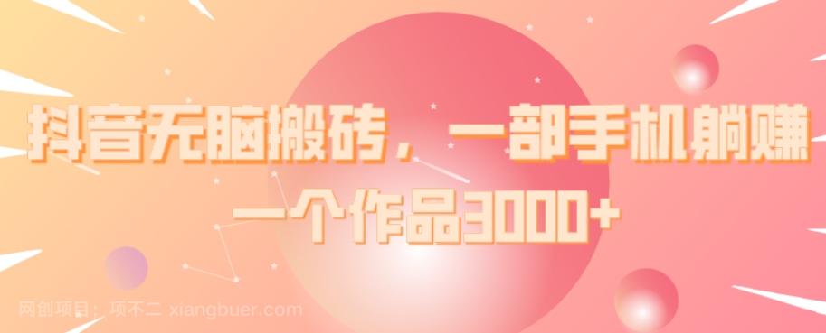 【第7386期】抖音无脑搬砖，一部手机躺赚，一个作品3000+